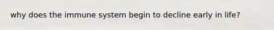 why does the immune system begin to decline early in life?