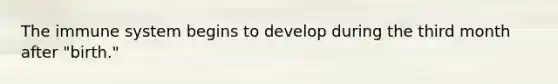 The immune system begins to develop during the third month after "birth."