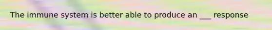 The immune system is better able to produce an ___ response