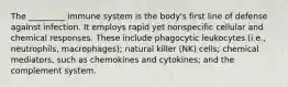 The _________ immune system is the body's first line of defense against infection. It employs rapid yet nonspecific cellular and chemical responses. These include phagocytic leukocytes (i.e., neutrophils, macrophages); natural killer (NK) cells; chemical mediators, such as chemokines and cytokines; and the complement system.