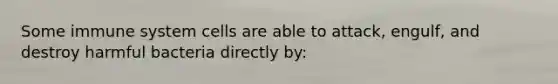 Some immune system cells are able to attack, engulf, and destroy harmful bacteria directly by: