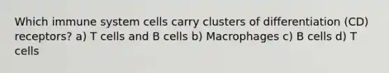 Which immune system cells carry clusters of differentiation (CD) receptors? a) T cells and B cells b) Macrophages c) B cells d) T cells