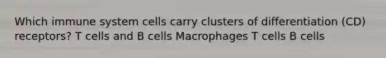 Which immune system cells carry clusters of differentiation (CD) receptors? T cells and B cells Macrophages T cells B cells