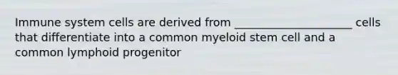 Immune system cells are derived from _____________________ cells that differentiate into a common myeloid stem cell and a common lymphoid progenitor