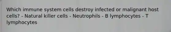 Which immune system cells destroy infected or malignant host cells? - Natural killer cells - Neutrophils - B lymphocytes - T lymphocytes