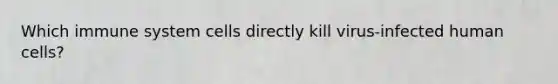 Which immune system cells directly kill virus-infected human cells?