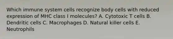 Which immune system cells recognize body cells with reduced expression of MHC class I molecules? A. Cytotoxic T cells B. Dendritic cells C. Macrophages D. Natural killer cells E. Neutrophils