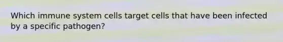 Which immune system cells target cells that have been infected by a specific pathogen?