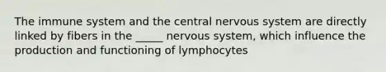 The immune system and the central nervous system are directly linked by fibers in the _____ nervous system, which influence the production and functioning of lymphocytes