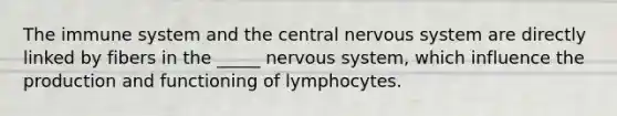 The immune system and the central nervous system are directly linked by fibers in the _____ nervous system, which influence the production and functioning of lymphocytes.