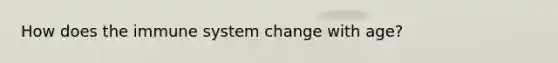 How does the immune system change with age?