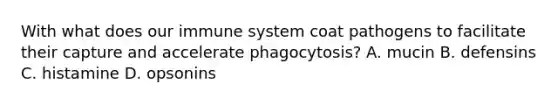 With what does our immune system coat pathogens to facilitate their capture and accelerate phagocytosis? A. mucin B. defensins C. histamine D. opsonins