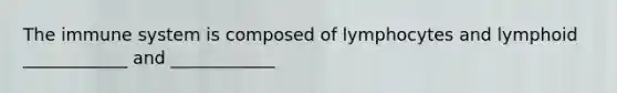 The immune system is composed of lymphocytes and lymphoid ____________ and ____________