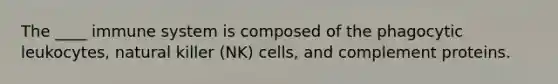 The ____ immune system is composed of the phagocytic leukocytes, natural killer (NK) cells, and complement proteins.