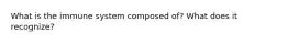 What is the immune system composed of? What does it recognize?