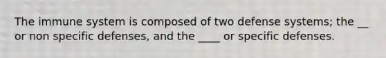 The immune system is composed of two defense systems; the __ or non specific defenses, and the ____ or specific defenses.