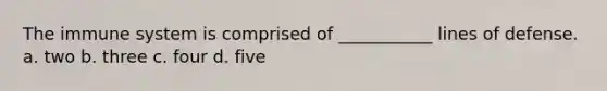 The immune system is comprised of ___________ lines of defense. a. two b. three c. four d. five