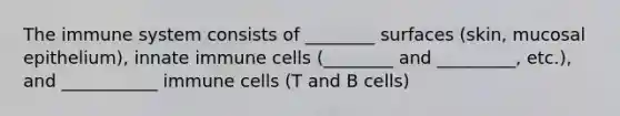 The immune system consists of ________ surfaces (skin, mucosal epithelium), innate immune cells (________ and _________, etc.), and ___________ immune cells (T and B cells)