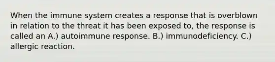 When the immune system creates a response that is overblown in relation to the threat it has been exposed to, the response is called an A.) autoimmune response. B.) immunodeficiency. C.) allergic reaction.