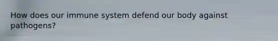 How does our immune system defend our body against pathogens?