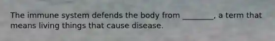 The immune system defends the body from ________, a term that means living things that cause disease.