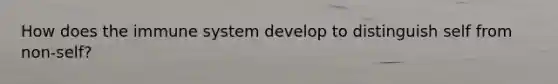 How does the immune system develop to distinguish self from non-self?