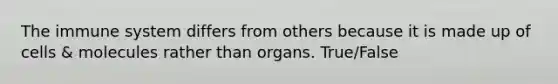 The immune system differs from others because it is made up of cells & molecules rather than organs. True/False