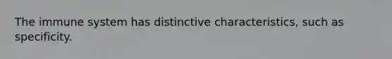 The immune system has distinctive characteristics, such as specificity.