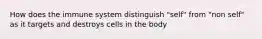 How does the immune system distinguish "self" from "non self" as it targets and destroys cells in the body