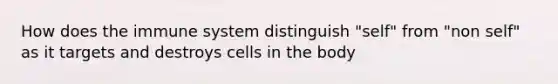 How does the immune system distinguish "self" from "non self" as it targets and destroys cells in the body