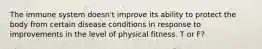 The immune system doesn't improve its ability to protect the body from certain disease conditions in response to improvements in the level of physical fitness. T or F?