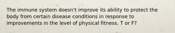 The immune system doesn't improve its ability to protect the body from certain disease conditions in response to improvements in the level of physical fitness. T or F?