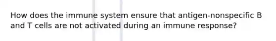 How does the immune system ensure that antigen-nonspecific B and T cells are not activated during an immune response?