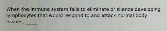 When the immune system fails to eliminate or silence developing lymphocytes that would respond to and attack normal body tissues, _____