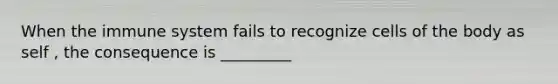 When the immune system fails to recognize cells of the body as self , the consequence is _________