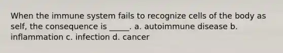 When the immune system fails to recognize cells of the body as self, the consequence is _____. a. autoimmune disease b. inflammation c. infection d. cancer