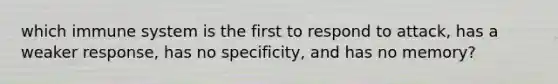 which immune system is the first to respond to attack, has a weaker response, has no specificity, and has no memory?