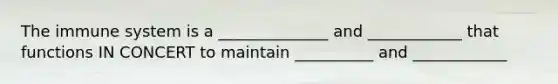 The immune system is a ______________ and ____________ that functions IN CONCERT to maintain __________ and ____________
