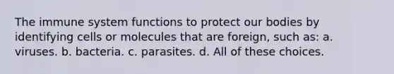 The immune system functions to protect our bodies by identifying cells or molecules that are foreign, such as: a. viruses. b. bacteria. c. parasites. d. All of these choices.