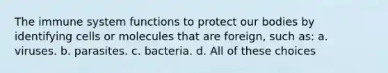 The immune system functions to protect our bodies by identifying cells or molecules that are foreign, such as: a. viruses. b. parasites. c. bacteria. d. All of these choices