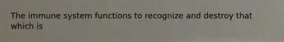 The immune system functions to recognize and destroy that which is