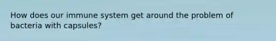 How does our immune system get around the problem of bacteria with capsules?