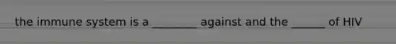 the immune system is a ________ against and the ______ of HIV