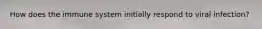 How does the immune system initially respond to viral infection?