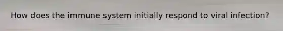 How does the immune system initially respond to viral infection?