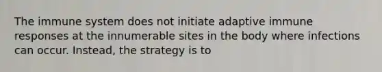 The immune system does not initiate adaptive immune responses at the innumerable sites in the body where infections can occur. Instead, the strategy is to