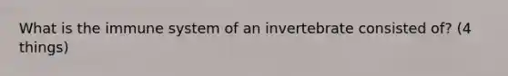 What is the immune system of an invertebrate consisted of? (4 things)