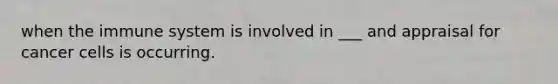 when the immune system is involved in ___ and appraisal for cancer cells is occurring.