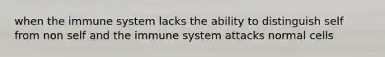 when the immune system lacks the ability to distinguish self from non self and the immune system attacks normal cells