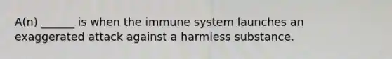 A(n) ______ is when the immune system launches an exaggerated attack against a harmless substance.